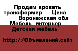 Продам кровать трансформер.  › Цена ­ 8 000 - Воронежская обл. Мебель, интерьер » Детская мебель   